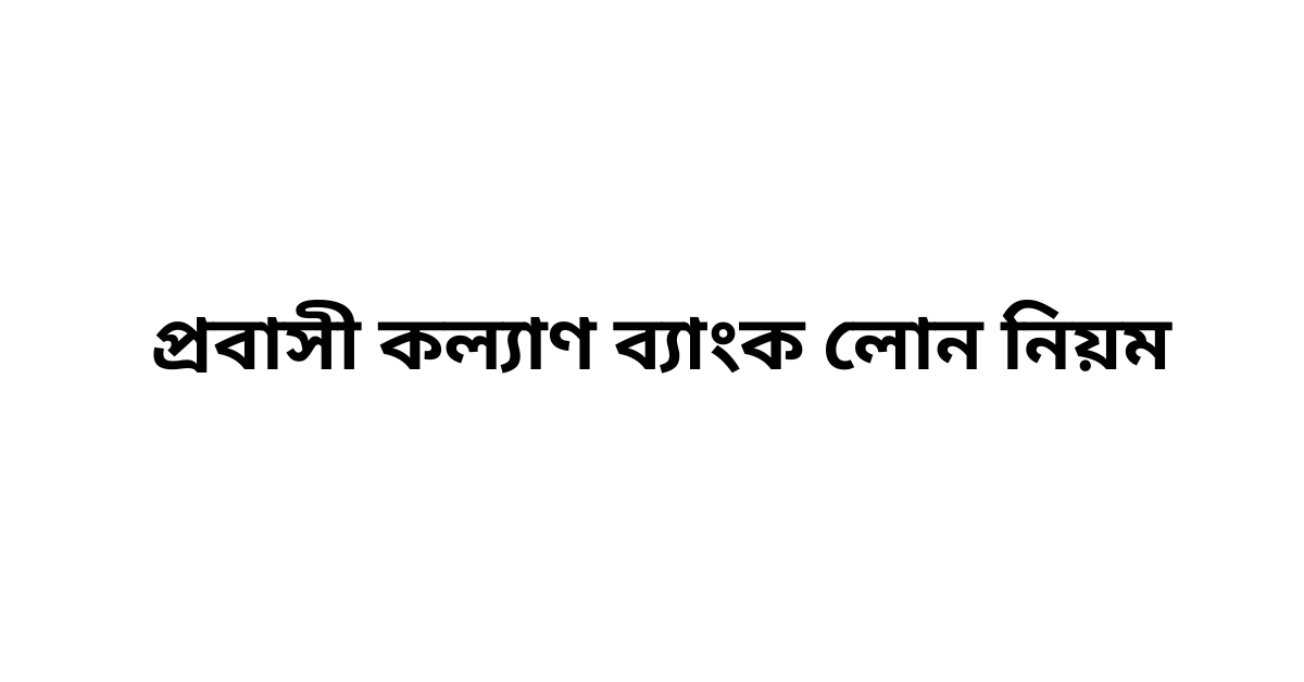 প্রবাসী কল্যাণ ব্যাংক লোন নিয়ম
